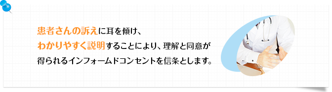 患者さんの訴えに耳を傾け、わかりやすく説明することにより、理解と同意が得られるインフォームドコンセントを信条とします。