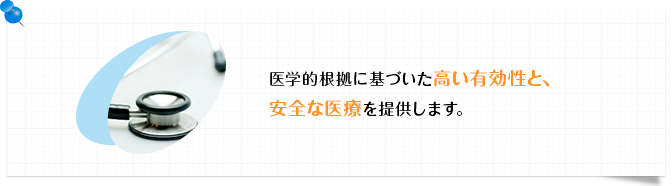 医学的根拠に基づいた高い有効性と、安全な医療を提供します。