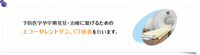 予防医学や早期発見・治療に繋げるためのエコーやレントゲン、CT検査を行います。