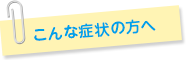 こんな症状の方へ